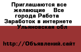 Приглашаются все желающие! - Все города Работа » Заработок в интернете   . Ульяновская обл.